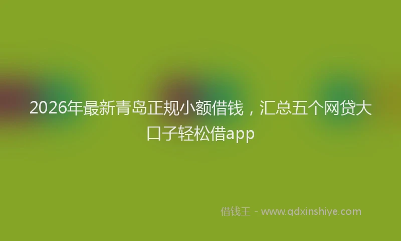 2026年最新青岛正规小额借钱，汇总五个网贷大口子轻松借app