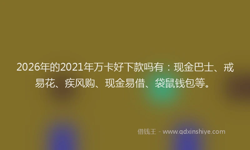 2026年的2021年万卡好下款吗有：现金巴士、戒易花、疾风购、现金易借、袋鼠钱包等。