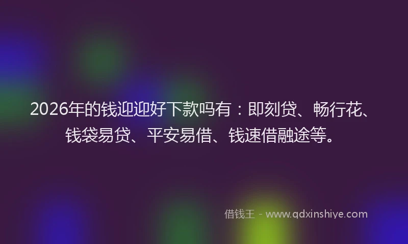2026年的钱迎迎好下款吗有：即刻贷、畅行花、钱袋易贷、平安易借、钱速借融途等。