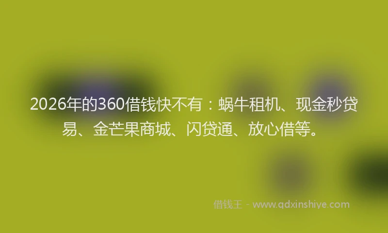 2026年的360借钱快不有：蜗牛租机、现金秒贷易、金芒果商城、闪贷通、放心借等。