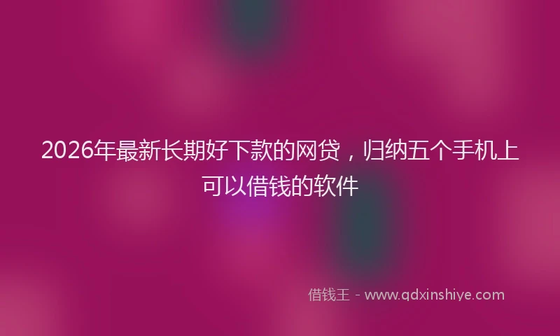 2026年最新长期好下款的网贷，归纳五个手机上可以借钱的软件