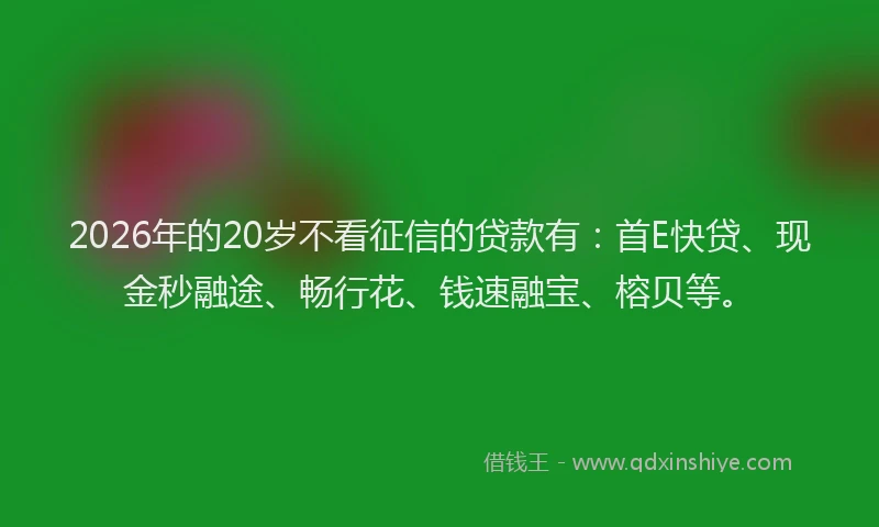 2026年的20岁不看征信的贷款有：首E快贷、现金秒融途、畅行花、钱速融宝、榕贝等。
