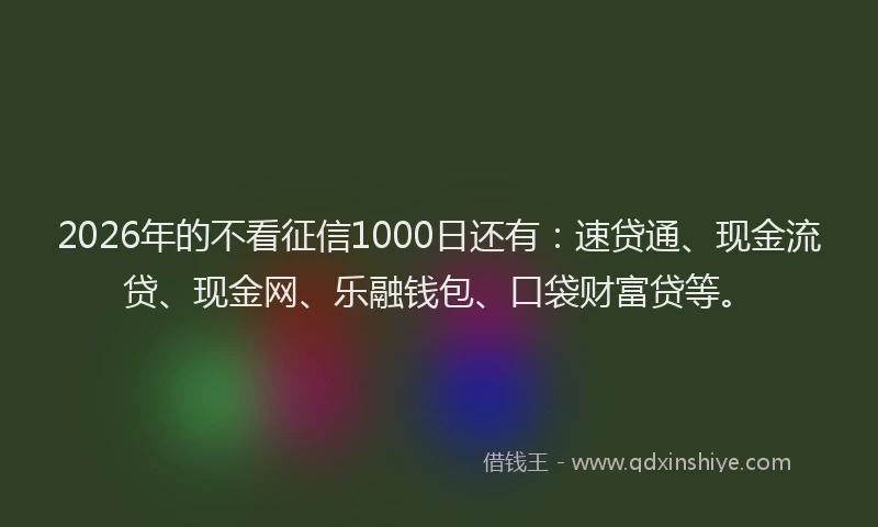 2026年的不看征信1000日还有：速贷通、现金流贷、现金网、乐融钱包、口袋财富贷等。