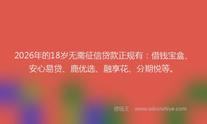 2026年的18岁无需征信贷款正规有：借钱宝盒、安心易贷、鹿优选、融享花、分期悦等。