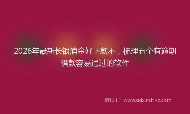 2026年最新长银消金好下款不，梳理五个有逾期借款容易通过的软件