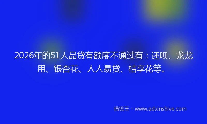 2026年的51人品贷有额度不通过有：还呗、龙龙用、银杏花、人人易贷、桔享花等。