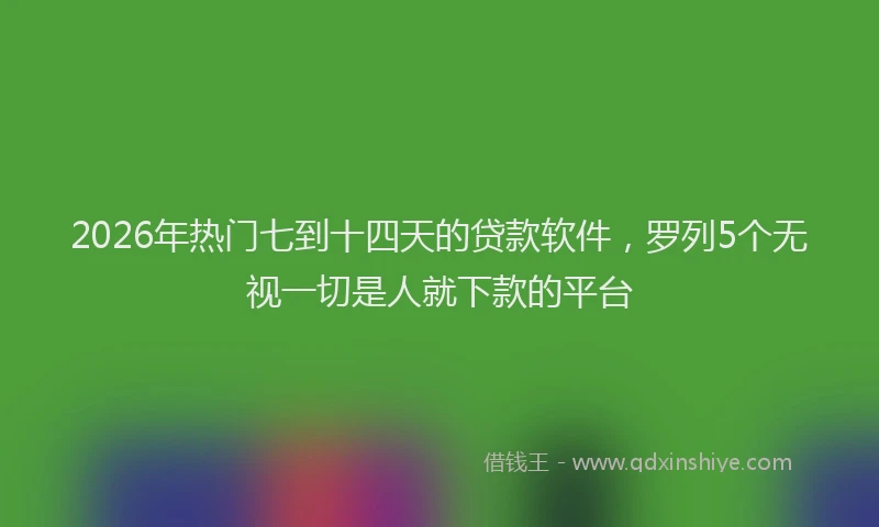 2026年热门七到十四天的贷款软件，罗列5个无视一切是人就下款的平台