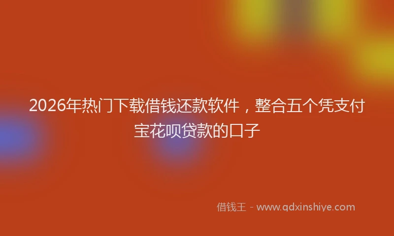2026年热门下载借钱还款软件，整合五个凭支付宝花呗贷款的口子