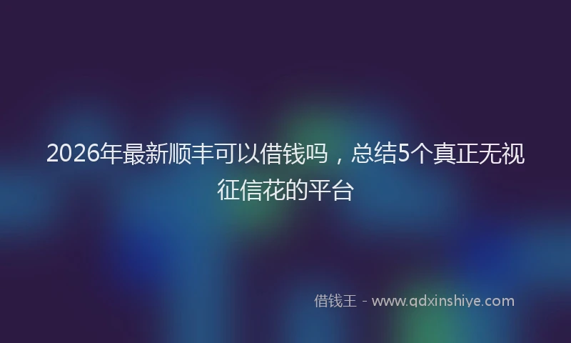 2026年最新顺丰可以借钱吗，总结5个真正无视征信花的平台