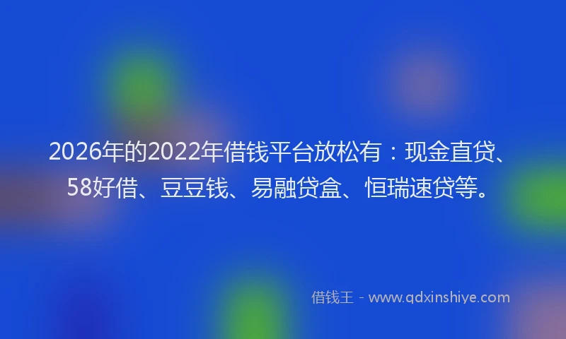 2026年的2022年借钱平台放松有：现金直贷、58好借、豆豆钱、易融贷盒、恒瑞速贷等。