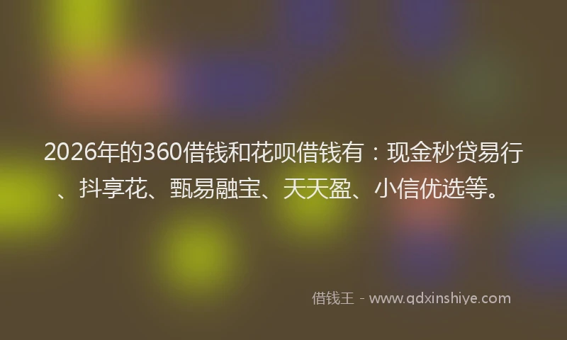 2026年的360借钱和花呗借钱有：现金秒贷易行、抖享花、甄易融宝、天天盈、小信优选等。