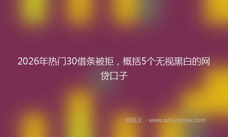 2026年热门30借条被拒，概括5个无视黑白的网贷口子