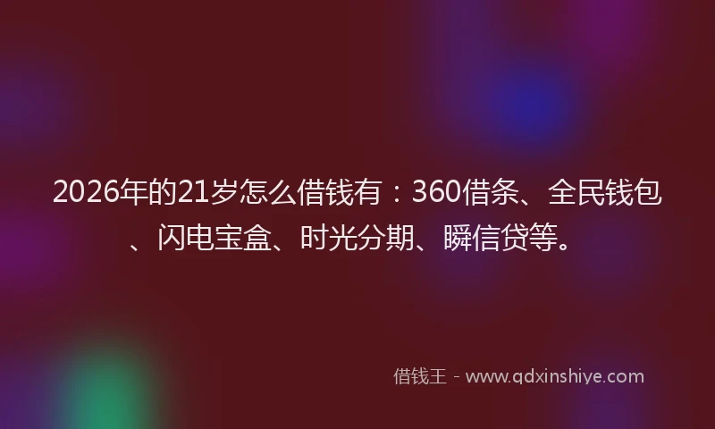 2026年的21岁怎么借钱有：360借条、全民钱包、闪电宝盒、时光分期、瞬信贷等。