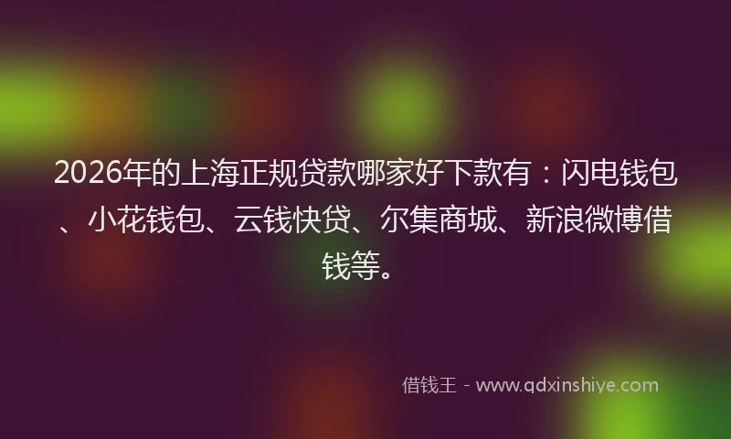2026年的上海正规贷款哪家好下款有：闪电钱包、小花钱包、云钱快贷、尔集商城、新浪微博借钱等。