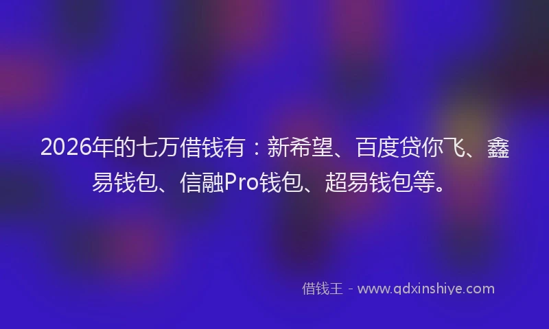 2026年的七万借钱有：新希望、百度贷你飞、鑫易钱包、信融Pro钱包、超易钱包等。
