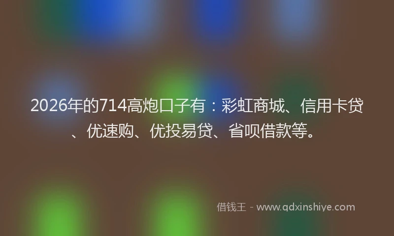 2026年的714高炮口子有：彩虹商城、信用卡贷、优速购、优投易贷、省呗借款等。