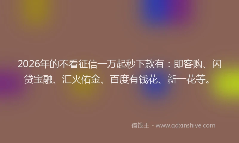 2026年的不看征信一万起秒下款有：即客购、闪贷宝融、汇火佑金、百度有钱花、新一花等。