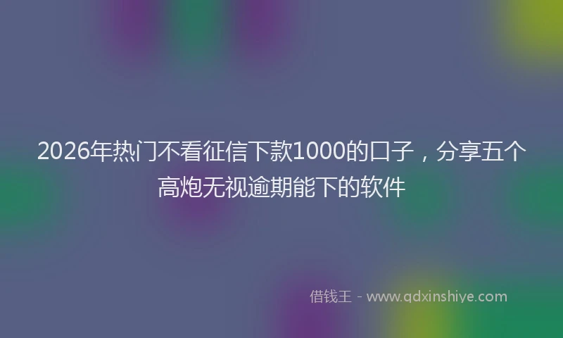 2026年热门不看征信下款1000的口子，分享五个高炮无视逾期能下的软件