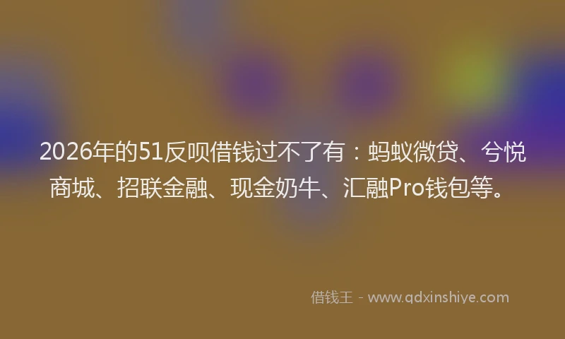 2026年的51反呗借钱过不了有：蚂蚁微贷、兮悦商城、招联金融、现金奶牛、汇融Pro钱包等。