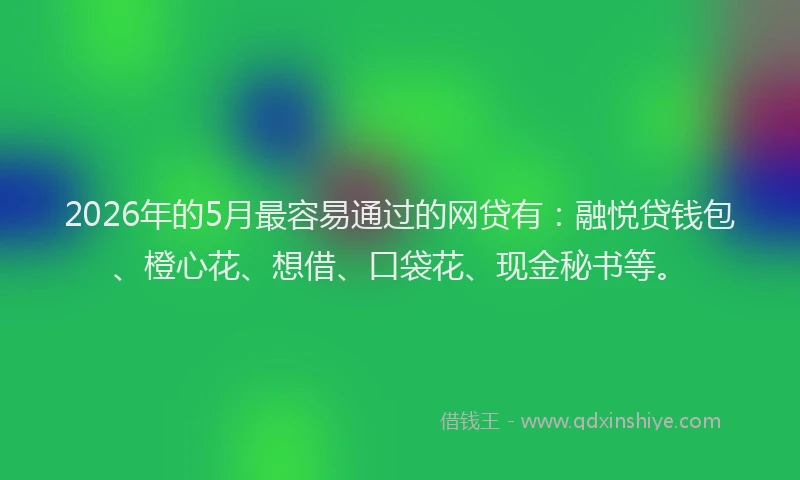 2026年的5月最容易通过的网贷有：融悦贷钱包、橙心花、想借、口袋花、现金秘书等。