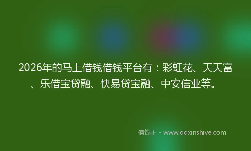 2026年的马上借钱借钱平台有：彩虹花、天天富、乐借宝贷融、快易贷宝融、中安信业等。