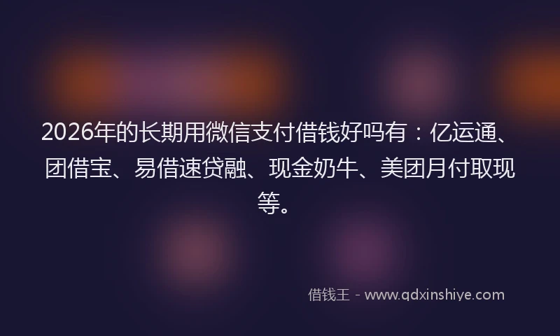 2026年的长期用微信支付借钱好吗有：亿运通、团借宝、易借速贷融、现金奶牛、美团月付取现等。