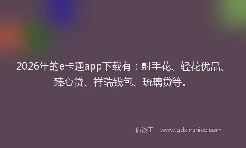2026年的e卡通app下载有：射手花、轻花优品、臻心贷、祥瑞钱包、琉璃贷等。