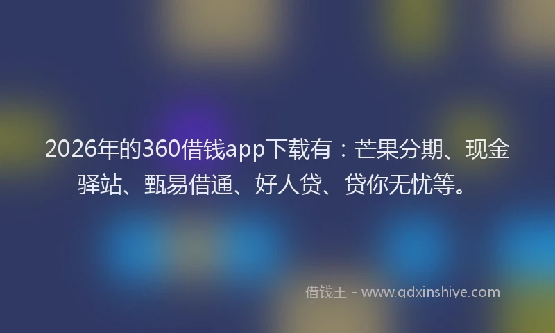 2026年的360借钱app下载有：芒果分期、现金驿站、甄易借通、好人贷、贷你无忧等。