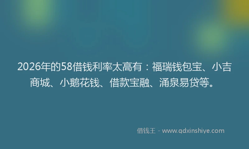 2026年的58借钱利率太高有：福瑞钱包宝、小吉商城、小鹅花钱、借款宝融、涌泉易贷等。