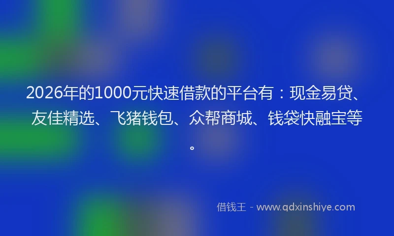 2026年的1000元快速借款的平台有：现金易贷、友佳精选、飞猪钱包、众帮商城、钱袋快融宝等。
