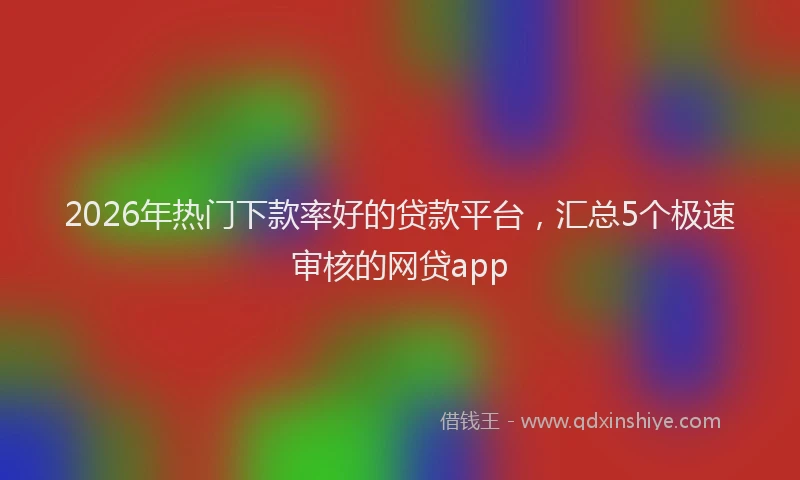 2026年热门下款率好的贷款平台，汇总5个极速审核的网贷app