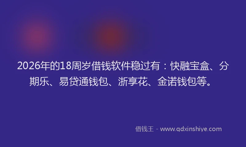 2026年的18周岁借钱软件稳过有：快融宝盒、分期乐、易贷通钱包、浙享花、金诺钱包等。