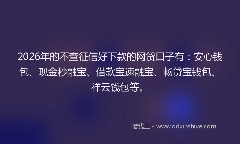 2026年的不查征信好下款的网贷口子有：安心钱包、现金秒融宝、借款宝速融宝、畅贷宝钱包、祥云钱包等。