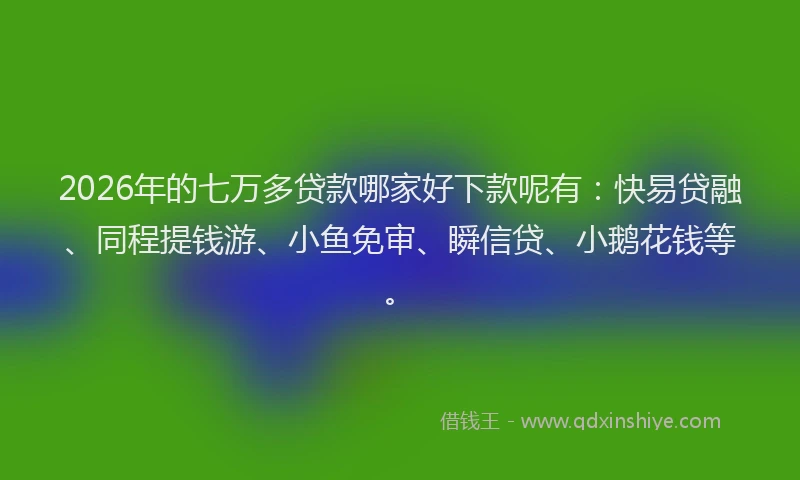 2026年的七万多贷款哪家好下款呢有：快易贷融、同程提钱游、小鱼免审、瞬信贷、小鹅花钱等。