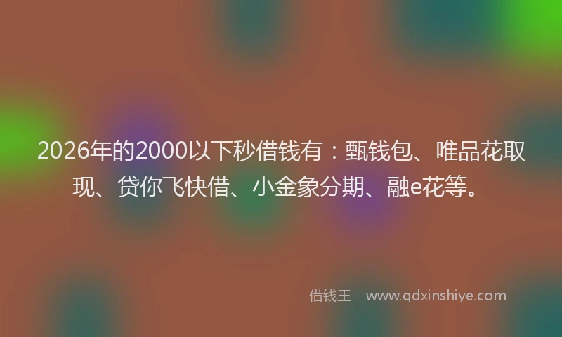 2026年的2000以下秒借钱有：甄钱包、唯品花取现、贷你飞快借、小金象分期、融e花等。