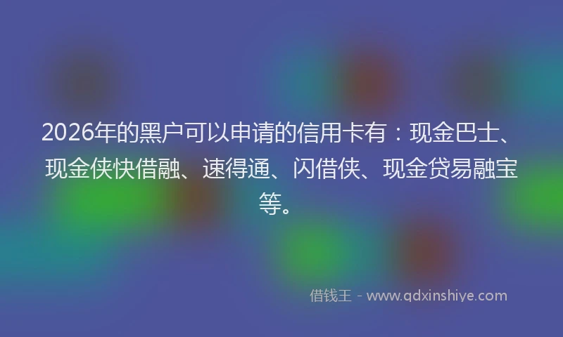 2026年的黑户可以申请的信用卡有：现金巴士、现金侠快借融、速得通、闪借侠、现金贷易融宝等。