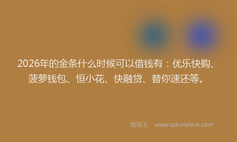 2026年的金条什么时候可以借钱有：优乐快购、菠萝钱包、恒小花、快融贷、替你速还等。