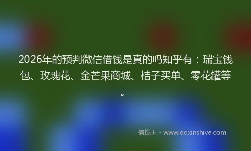 2026年的预判微信借钱是真的吗知乎有：瑞宝钱包、玫瑰花、金芒果商城、桔子买单、零花罐等。