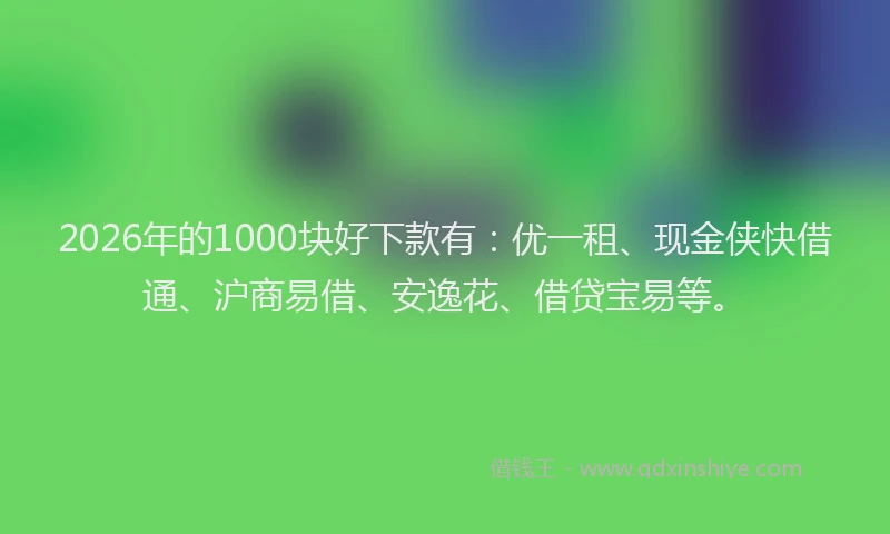 2026年的1000块好下款有：优一租、现金侠快借通、沪商易借、安逸花、借贷宝易等。
