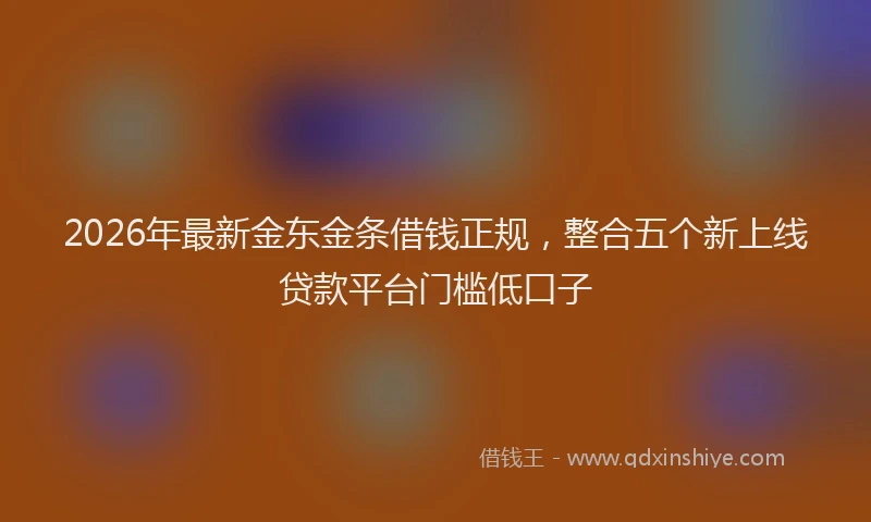 2026年最新金东金条借钱正规，整合五个新上线贷款平台门槛低口子