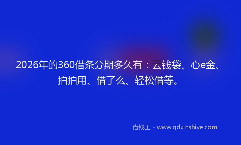 2026年的360借条分期多久有：云钱袋、心e金、拍拍用、借了么、轻松借等。