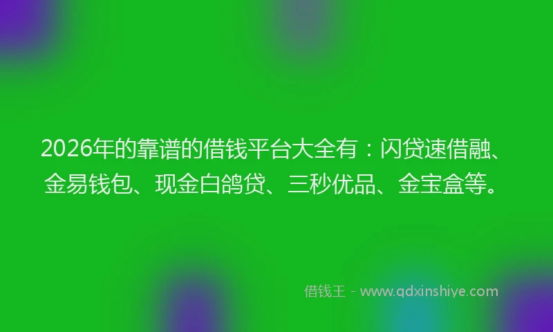 2026年的靠谱的借钱平台大全有：闪贷速借融、金易钱包、现金白鸽贷、三秒优品、金宝盒等。