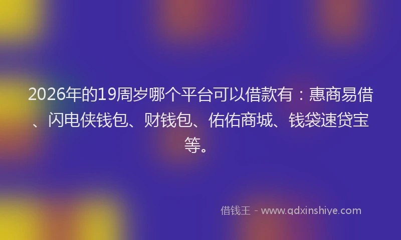 2026年的19周岁哪个平台可以借款有：惠商易借、闪电侠钱包、财钱包、佑佑商城、钱袋速贷宝等。