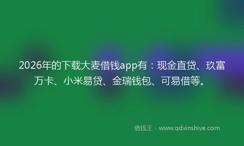 2026年的下载大麦借钱app有：现金直贷、玖富万卡、小米易贷、金瑞钱包、可易借等。