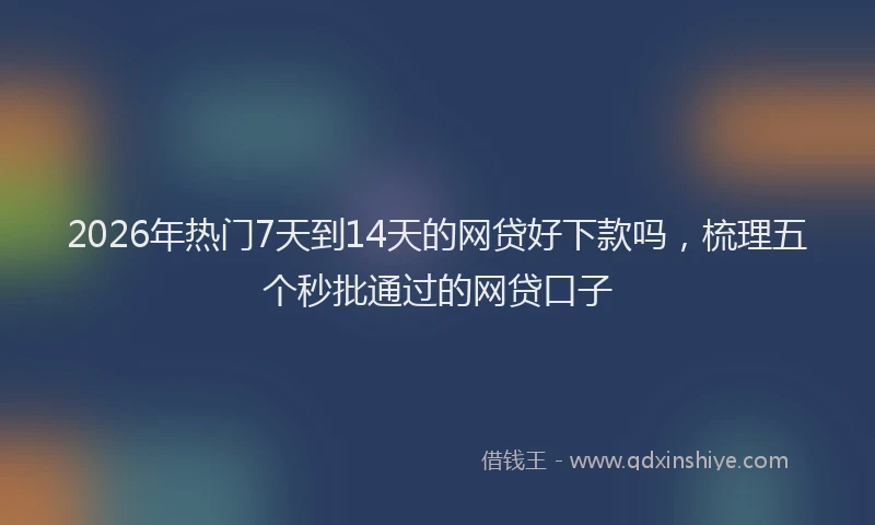 2026年热门7天到14天的网贷好下款吗，梳理五个秒批通过的网贷口子