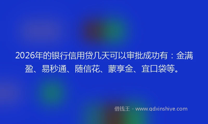 2026年的银行信用贷几天可以审批成功有：金满盈、易秒通、随信花、蒙享金、宜口袋等。