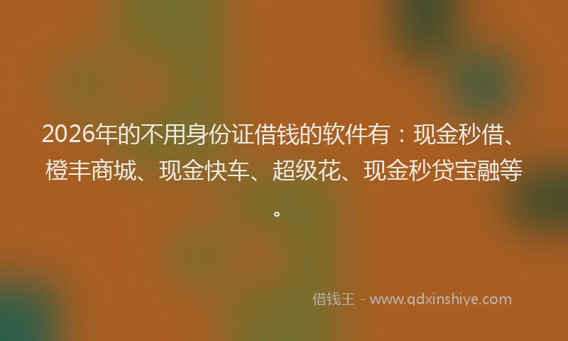 2026年的不用身份证借钱的软件有：现金秒借、橙丰商城、现金快车、超级花、现金秒贷宝融等。