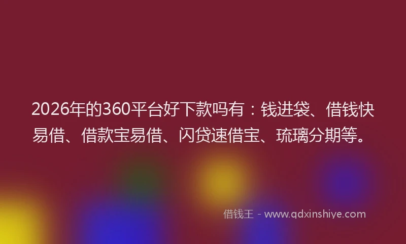 2026年的360平台好下款吗有：钱进袋、借钱快易借、借款宝易借、闪贷速借宝、琉璃分期等。