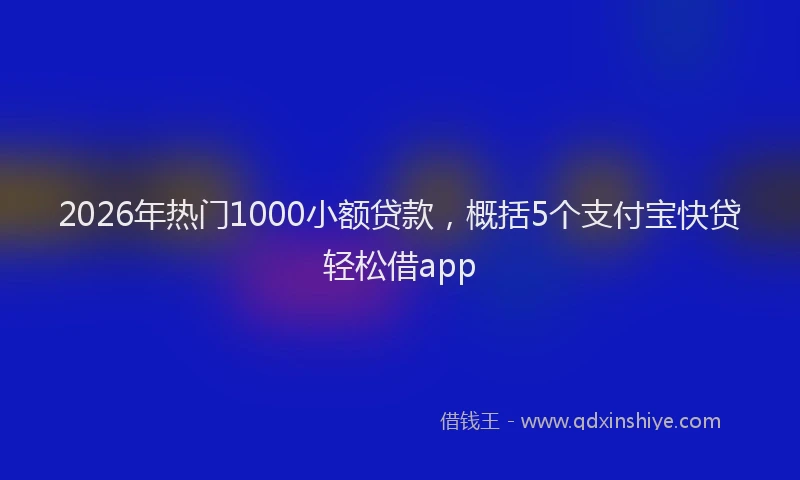 2026年热门1000小额贷款，概括5个支付宝快贷轻松借app