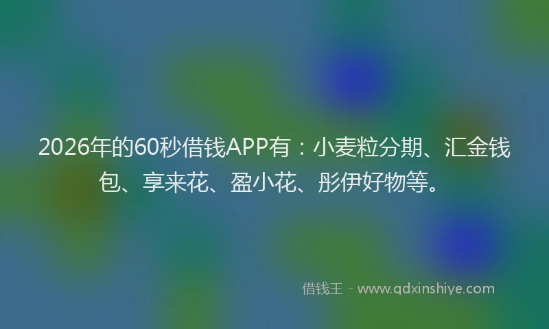 2026年的60秒借钱APP有：小麦粒分期、汇金钱包、享来花、盈小花、彤伊好物等。